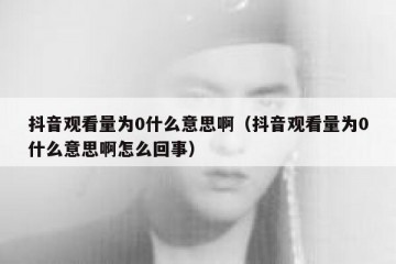 抖音观看量为0什么意思啊（抖音观看量为0什么意思啊怎么回事）