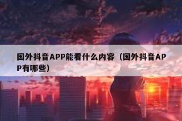 国外抖音APP能看什么内容（国外抖音APP有哪些）