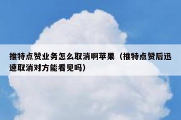 推特点赞业务怎么取消啊苹果（推特点赞后迅速取消对方能看见吗）