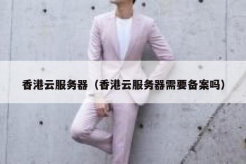 香港云服务器（香港云服务器需要备案吗）