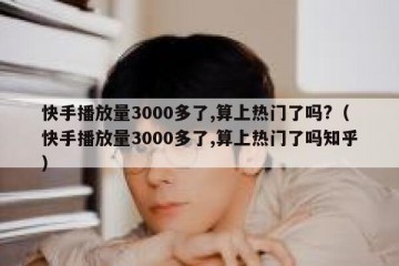 快手播放量3000多了,算上热门了吗?（快手播放量3000多了,算上热门了吗知乎）