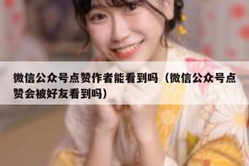 微信公众号点赞作者能看到吗（微信公众号点赞会被好友看到吗）