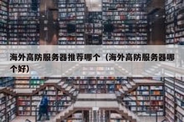海外高防服务器推荐哪个（海外高防服务器哪个好）