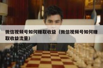微信视频号如何赚取收益（微信视频号如何赚取收益流量）