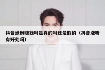抖音涨粉赚钱吗是真的吗还是假的（抖音涨粉有好处吗）