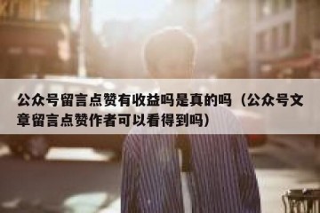 公众号留言点赞有收益吗是真的吗（公众号文章留言点赞作者可以看得到吗）