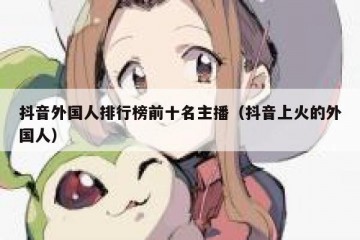 抖音外国人排行榜前十名主播（抖音上火的外国人）