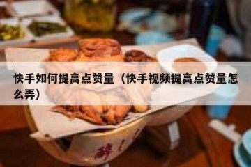 快手如何提高点赞量（快手视频提高点赞量怎么弄）