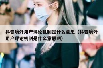 抖音境外用户评论机制是什么意思（抖音境外用户评论机制是什么意思啊）