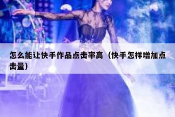 怎么能让快手作品点击率高（快手怎样增加点击量）