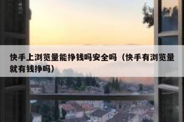 快手上浏览量能挣钱吗安全吗（快手有浏览量就有钱挣吗）