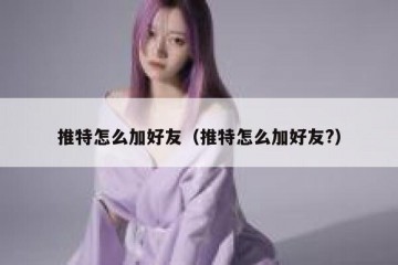 推特怎么加好友（推特怎么加好友?）