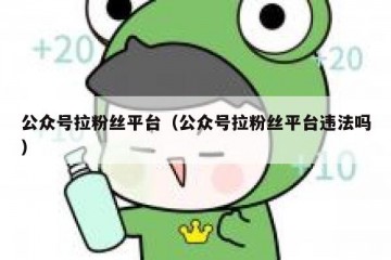 公众号拉粉丝平台（公众号拉粉丝平台违法吗）