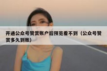 开通公众号赞赏账户后预览看不到（公众号赞赏多久到账）