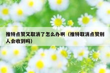 推特点赞又取消了怎么办啊（推特取消点赞别人会收到吗）