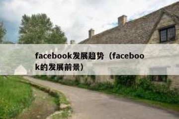 facebook发展趋势（facebook的发展前景）