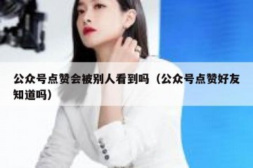 公众号点赞会被别人看到吗（公众号点赞好友知道吗）