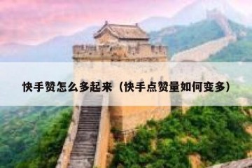 快手赞怎么多起来（快手点赞量如何变多）