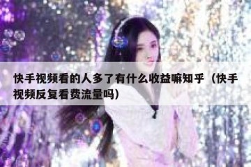 快手视频看的人多了有什么收益嘛知乎（快手视频反复看费流量吗）