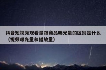 抖音短视频观看量跟商品曝光量的区别是什么（视频曝光量和播放量）