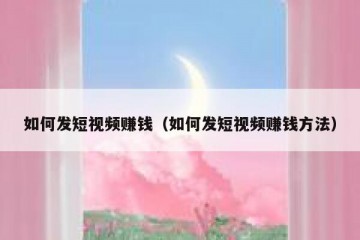 如何发短视频赚钱（如何发短视频赚钱方法）