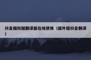 抖音国际版翻译器在线使用（国外版抖音翻译）