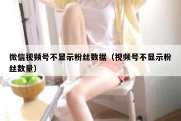 微信视频号不显示粉丝数据（视频号不显示粉丝数量）