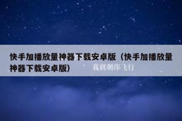 快手加播放量神器下载安卓版（快手加播放量神器下载安卓版）