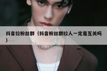 抖音拉粉丝群（抖音粉丝群拉人一定是互关吗）