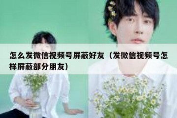 怎么发微信视频号屏蔽好友（发微信视频号怎样屏蔽部分朋友）