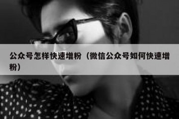 公众号怎样快速增粉（微信公众号如何快速增粉）