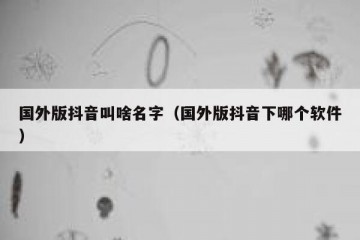 国外版抖音叫啥名字（国外版抖音下哪个软件）