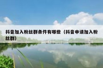 抖音加入粉丝群条件有哪些（抖音申请加入粉丝群）