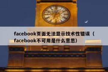 facebook页面无法显示技术性错误（facebook不可用是什么意思）