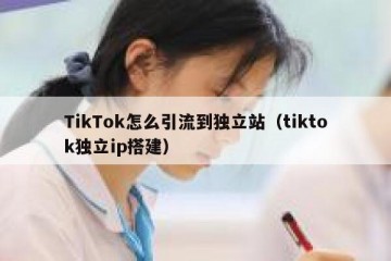 TikTok怎么引流到独立站（tiktok独立ip搭建）