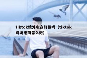 tiktok境外电商好做吗（tiktok跨境电商怎么做）
