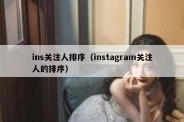 ins关注人排序（instagram关注人的排序）
