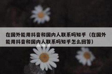 在国外能用抖音和国内人联系吗知乎（在国外能用抖音和国内人联系吗知乎怎么回答）