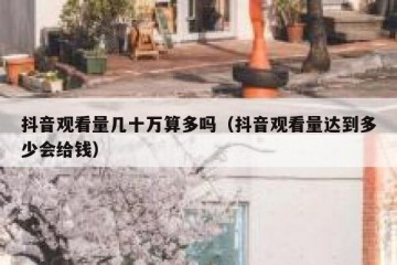 抖音观看量几十万算多吗（抖音观看量达到多少会给钱）