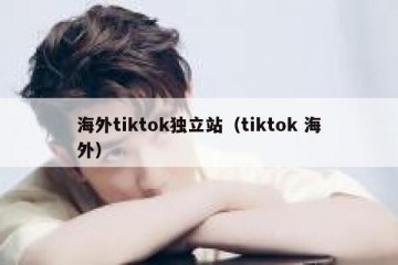 海外tiktok独立站（tiktok 海外）