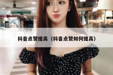 抖音点赞提高（抖音点赞如何提高）