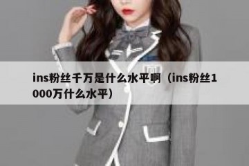 ins粉丝千万是什么水平啊（ins粉丝1000万什么水平）