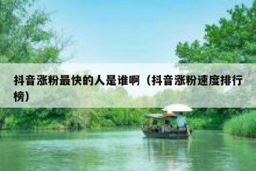 抖音涨粉最快的人是谁啊（抖音涨粉速度排行榜）