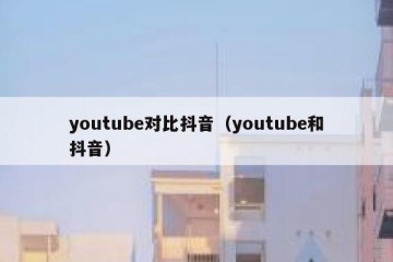 youtube对比抖音（youtube和抖音）