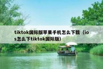 tiktok国际版苹果手机怎么下载（ios怎么下tiktok国际版）