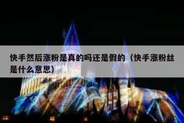 快手然后涨粉是真的吗还是假的（快手涨粉丝是什么意思）