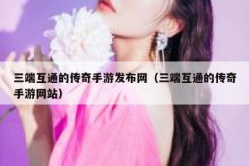 三端互通的传奇手游发布网（三端互通的传奇手游网站）