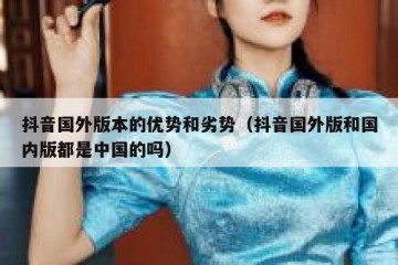 抖音国外版本的优势和劣势（抖音国外版和国内版都是中国的吗）
