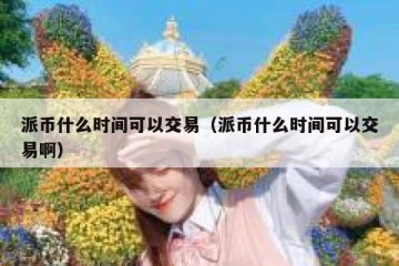 派币什么时间可以交易（派币什么时间可以交易啊）
