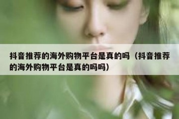抖音推荐的海外购物平台是真的吗（抖音推荐的海外购物平台是真的吗吗）